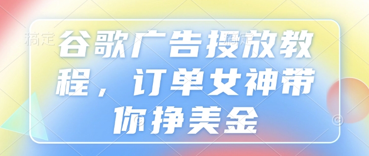 谷歌广告投放教程，订单女神带你挣美金网赚项目-副业赚钱-互联网创业-资源整合-私域引流-黑科技软件-引流软件哲客网创