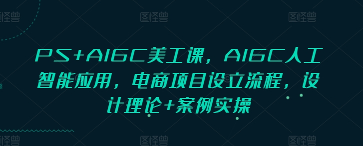 PS+AIGC美工课，AIGC人工智能应用，电商项目设立流程，设计理论+案例实操网赚项目-副业赚钱-互联网创业-资源整合-私域引流-黑科技软件-引流软件哲客网创