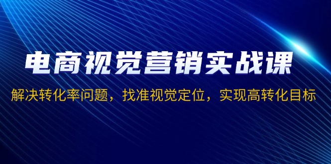 （13786期）电商视觉营销实战课，解决转化率问题，找准视觉定位，实现高转化目标网赚项目-副业赚钱-互联网创业-资源整合-私域引流-黑科技软件-引流软件哲客网创