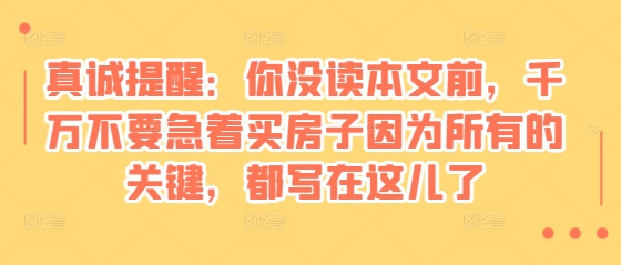 某付费文章：真诚提醒：你没读本文前，千万不要急着买房子因为所有的关键，都写在这儿了网赚项目-副业赚钱-互联网创业-资源整合-私域引流-黑科技软件-引流软件哲客网创