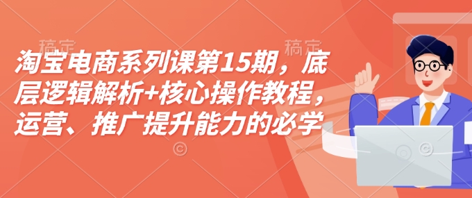 淘宝电商系列课第15期，底层逻辑解析+核心操作教程，运营、推广提升能力的必学课程+配套资料网赚项目-副业赚钱-互联网创业-资源整合-私域引流-黑科技软件-引流软件哲客网创