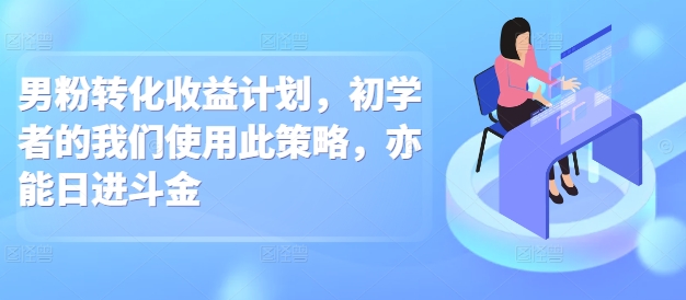 男粉转化收益计划，初学者的我们使用此策略，亦能日进斗金网赚项目-副业赚钱-互联网创业-资源整合-私域引流-黑科技软件-引流软件哲客网创