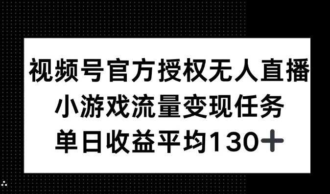 视频号官方授权无人直播，小游戏流量任务，单日收益平均130+网赚项目-副业赚钱-互联网创业-资源整合-私域引流-黑科技软件-引流软件哲客网创