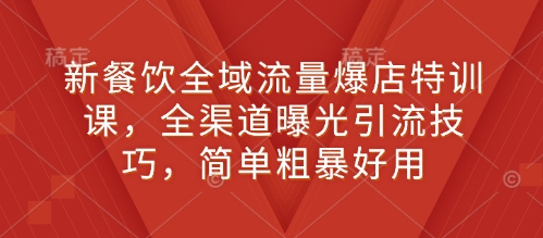 新餐饮全域流量爆店特训课，全渠道曝光引流技巧，简单粗暴好用网赚项目-副业赚钱-互联网创业-资源整合-私域引流-黑科技软件-引流软件哲客网创