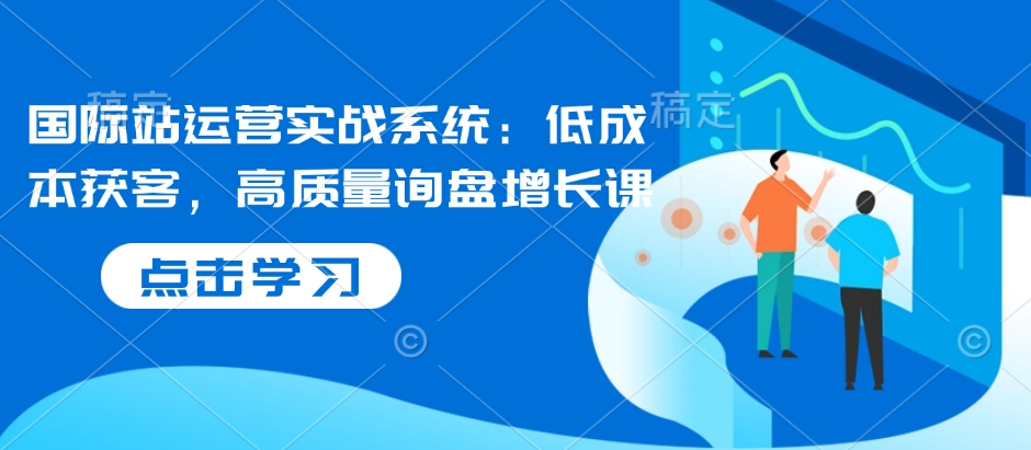 国际站运营实战系统：低成本获客，高质量询盘增长课网赚项目-副业赚钱-互联网创业-资源整合-私域引流-黑科技软件-引流软件哲客网创