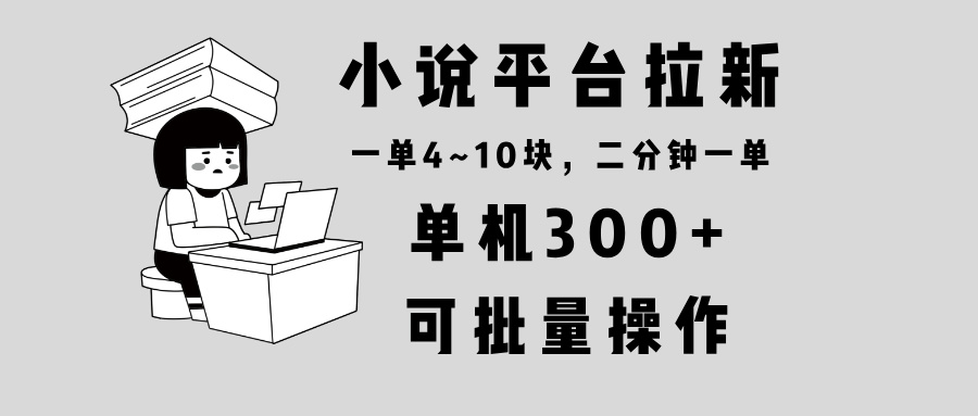 （13800期）小说平台拉新，单机300+，两分钟一单4~10块，操作简单可批量。网赚项目-副业赚钱-互联网创业-资源整合-私域引流-黑科技软件-引流软件哲客网创