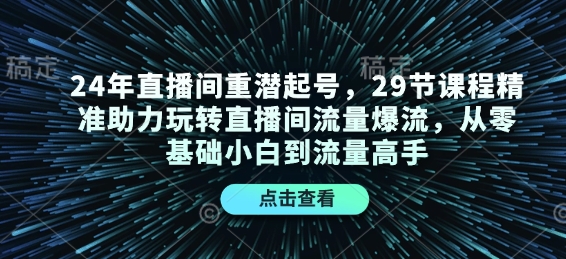 24年直播间重潜起号，29节课程精准助力玩转直播间流量爆流，从零基础小白到流量高手网赚项目-副业赚钱-互联网创业-资源整合-私域引流-黑科技软件-引流软件哲客网创