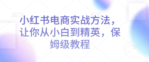 小红书电商实战方法，让你从小白到精英，保姆级教程网赚项目-副业赚钱-互联网创业-资源整合-私域引流-黑科技软件-引流软件哲客网创