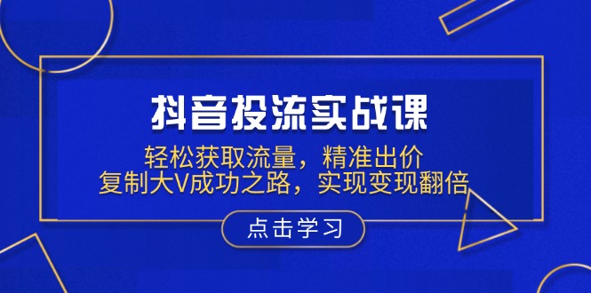 （13954期）抖音投流实战课，轻松获取流量，精准出价，复制大V成功之路，实现变现翻倍网赚项目-副业赚钱-互联网创业-资源整合-私域引流-黑科技软件-引流软件哲客网创