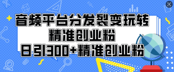 音频平台分发裂变玩转创业粉，日引300+精准创业粉网赚项目-副业赚钱-互联网创业-资源整合-私域引流-黑科技软件-引流软件哲客网创