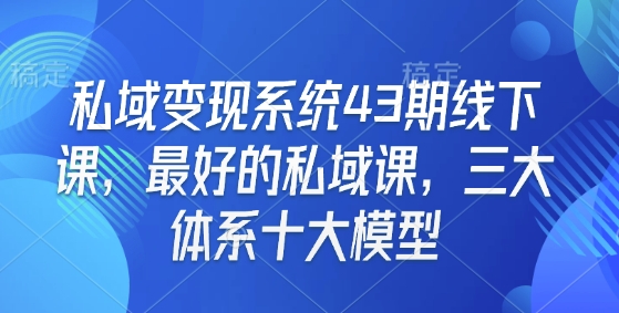 私域变现系统43期线下课，最好的私域课，三大体系十大模型网赚项目-副业赚钱-互联网创业-资源整合-私域引流-黑科技软件-引流软件哲客网创