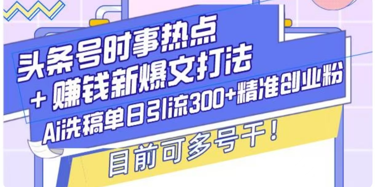 头条号时事热点+挣钱新爆文打法，Ai洗稿单日引流300+精准创业粉网赚项目-副业赚钱-互联网创业-资源整合-私域引流-黑科技软件-引流软件哲客网创