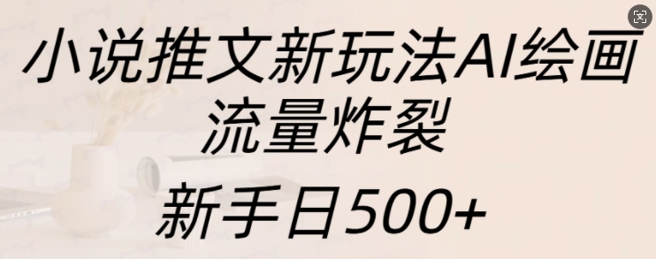 小说推文新玩法AI绘画，流量炸裂，新手日500+【揭秘】网赚项目-副业赚钱-互联网创业-资源整合-私域引流-黑科技软件-引流软件哲客网创