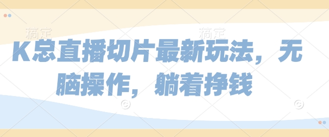 K总直播切片最新玩法，无脑操作，躺着挣钱网赚项目-副业赚钱-互联网创业-资源整合-私域引流-黑科技软件-引流软件哲客网创