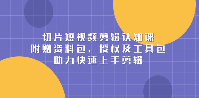 （13888期）切片短视频剪辑认知课，附赠资料包、授权及工具包，助力快速上手剪辑网赚项目-副业赚钱-互联网创业-资源整合-私域引流-黑科技软件-引流软件哲客网创