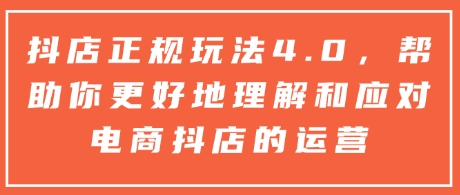 抖店正规玩法4.0，帮助你更好地理解和应对电商抖店的运营网赚项目-副业赚钱-互联网创业-资源整合-私域引流-黑科技软件-引流软件哲客网创