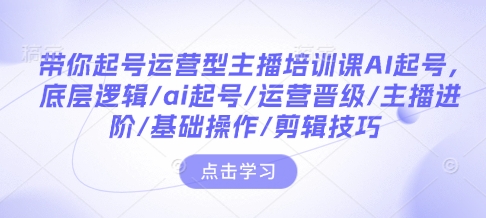 带你起号运营型主播培训课AI起号，底层逻辑/ai起号/运营晋级/主播进阶/基础操作/剪辑技巧网赚项目-副业赚钱-互联网创业-资源整合-私域引流-黑科技软件-引流软件哲客网创