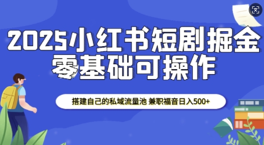 2025小红书短剧掘金，搭建自己的私域流量池，兼职福音日入5张网赚项目-副业赚钱-互联网创业-资源整合-私域引流-黑科技软件-引流软件哲客网创