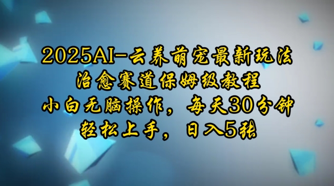 2025AI云养萌宠最新玩法，治愈赛道保姆级教程，小白无脑操作，每天30分钟，轻松上手，日入5张网赚项目-副业赚钱-互联网创业-资源整合-私域引流-黑科技软件-引流软件哲客网创