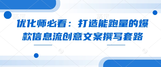 优化师必看：打造能跑量的爆款信息流创意文案撰写套路网赚项目-副业赚钱-互联网创业-资源整合-私域引流-黑科技软件-引流软件哲客网创