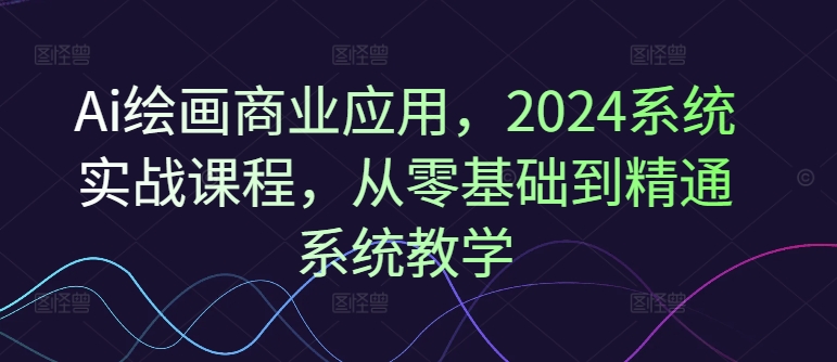 Ai绘画商业应用，2024系统实战课程，从零基础到精通系统教学网赚项目-副业赚钱-互联网创业-资源整合-私域引流-黑科技软件-引流软件哲客网创