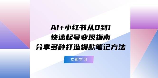 AI+小红书从0到1快速起号变现指南：分享多种打造爆款笔记方法网赚项目-副业赚钱-互联网创业-资源整合-私域引流-黑科技软件-引流软件哲客网创