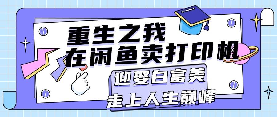 重生之我在闲鱼卖打印机，月入过万，迎娶白富美，走上人生巅峰网赚项目-副业赚钱-互联网创业-资源整合-私域引流-黑科技软件-引流软件哲客网创