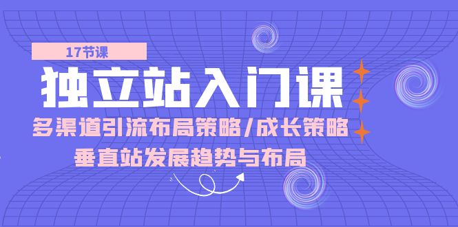 （10549期）独立站 入门课：多渠道 引流布局策略/成长策略/垂直站发展趋势与布局网赚项目-副业赚钱-互联网创业-资源整合-私域引流-黑科技软件-引流软件哲客网创