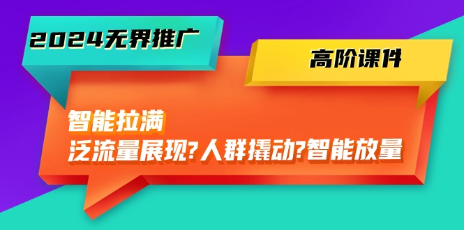 2024无界推广高阶课件，智能拉满，泛流量展现→人群撬动→智能放量（45节）网赚项目-副业赚钱-互联网创业-资源整合-私域引流-黑科技软件-引流软件哲客网创