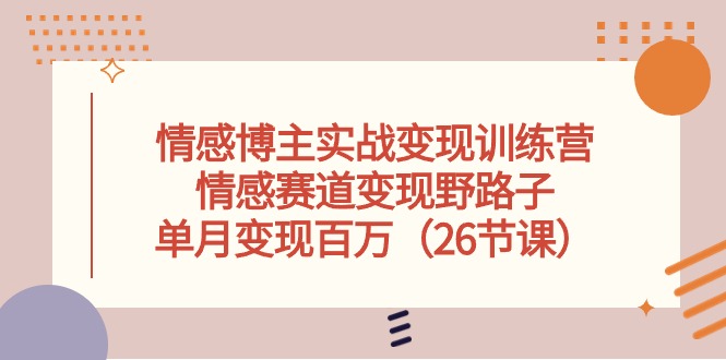 （10448期）情感博主实战变现训练营，情感赛道变现野路子，单月变现百万（26节课）网赚项目-副业赚钱-互联网创业-资源整合-私域引流-黑科技软件-引流软件哲客网创