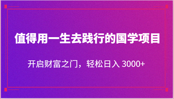 值得用一生去践行的国学项目，开启财富之门，轻松日入 3000+网赚项目-副业赚钱-互联网创业-资源整合-私域引流-黑科技软件-引流软件哲客网创