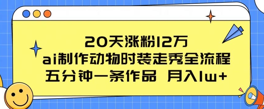 20天涨粉12万，ai制作动物时装走秀全流程，五分钟一条作品，流量大网赚项目-副业赚钱-互联网创业-资源整合-私域引流-黑科技软件-引流软件哲客网创