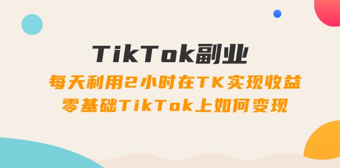 TikTok副业课：每天利用2小时在TK实现收益，零基础TikTok上如何变现（34节）网赚项目-副业赚钱-互联网创业-资源整合-私域引流-黑科技软件-引流软件哲客网创