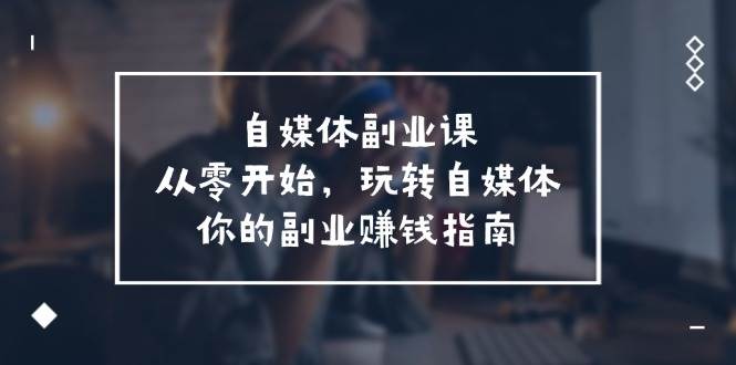 自媒体-副业课，从0开始，玩转自媒体——你的副业赚钱指南（58节课）网赚项目-副业赚钱-互联网创业-资源整合-私域引流-黑科技软件-引流软件哲客网创