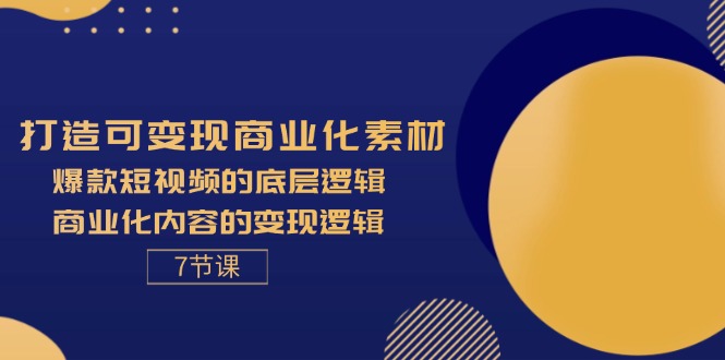 （11829期）打造可变现商业化素材，爆款短视频的底层逻辑，商业化内容的变现逻辑-7节网赚项目-副业赚钱-互联网创业-资源整合-私域引流-黑科技软件-引流软件哲客网创