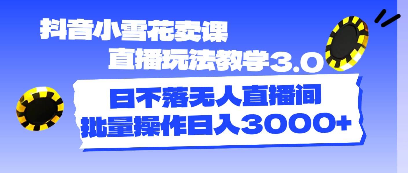 抖音小雪花卖课直播玩法教学3.0，日不落无人直播间，批量操作日入3000+网赚项目-副业赚钱-互联网创业-资源整合-私域引流-黑科技软件-引流软件哲客网创