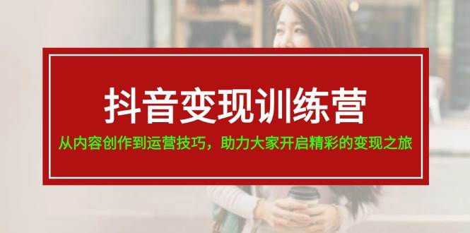 抖音变现训练营，从内容创作到运营技巧，助力大家开启精彩的变现之旅网赚项目-副业赚钱-互联网创业-资源整合-私域引流-黑科技软件-引流软件哲客网创