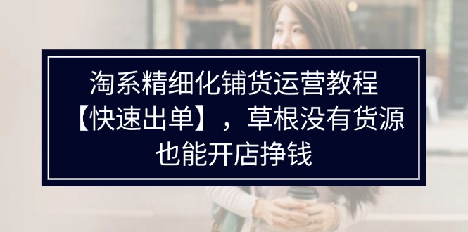 （11937期）淘系精细化铺货运营教程【快速出单】，草根没有货源，也能开店挣钱网赚项目-副业赚钱-互联网创业-资源整合-私域引流-黑科技软件-引流软件哲客网创