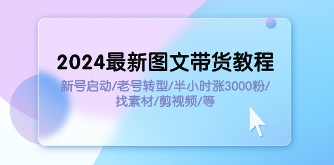 （11940期）2024最新图文带货教程：新号启动/老号转型/半小时涨3000粉/找素材/剪辑网赚项目-副业赚钱-互联网创业-资源整合-私域引流-黑科技软件-引流软件哲客网创