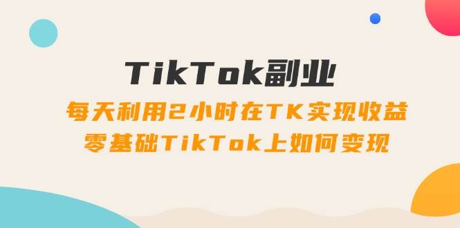 TikTok副业：每天利用2小时在TK实现收益，零基础TikTok上如何变现，34节程网赚项目-副业赚钱-互联网创业-资源整合-私域引流-黑科技软件-引流软件哲客网创