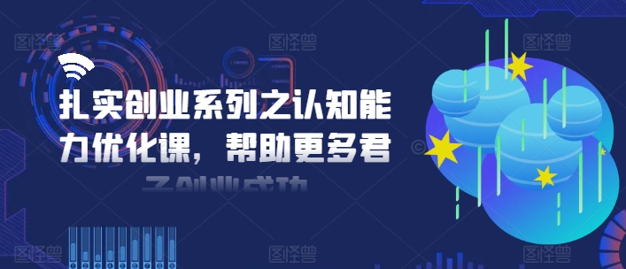 扎实创业系列之认知能力优化课，帮助更多君子创业成功网赚项目-副业赚钱-互联网创业-资源整合-私域引流-黑科技软件-引流软件哲客网创