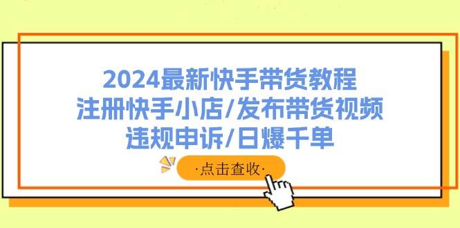 2024最新快手带货教程：注册快手小店/发布带货视频/违规申诉/日爆千单网赚项目-副业赚钱-互联网创业-资源整合-私域引流-黑科技软件-引流软件哲客网创