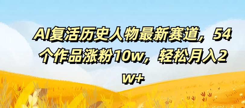 AI复活历史人物最新赛道，54个作品涨粉10w，轻松月入2w+网赚项目-副业赚钱-互联网创业-资源整合-私域引流-黑科技软件-引流软件哲客网创