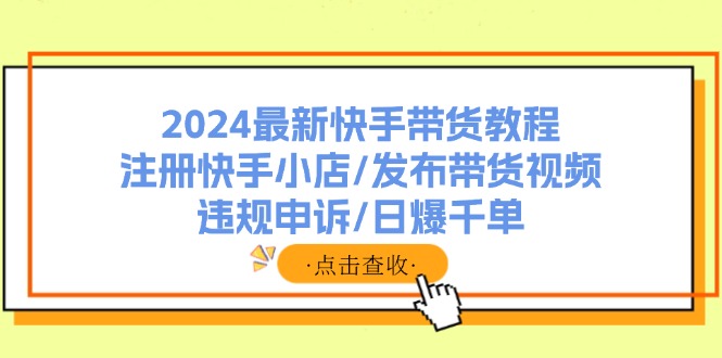 （11938期）2024最新快手带货教程：注册快手小店/发布带货视频/违规申诉/日爆千单网赚项目-副业赚钱-互联网创业-资源整合-私域引流-黑科技软件-引流软件哲客网创