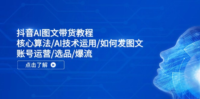 抖音AI图文带货教程：核心算法/AI技术运用/如何发图文/账号运营/选品/爆流网赚项目-副业赚钱-互联网创业-资源整合-私域引流-黑科技软件-引流软件哲客网创