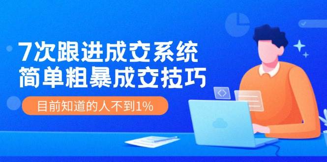 7次 跟进 成交系统：简单粗暴成交技巧，目前知道的人不到1%网赚项目-副业赚钱-互联网创业-资源整合-私域引流-黑科技软件-引流软件哲客网创