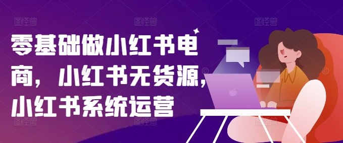 零基础做小红书电商，小红书无货源，小红书系统运营网赚项目-副业赚钱-互联网创业-资源整合-私域引流-黑科技软件-引流软件哲客网创