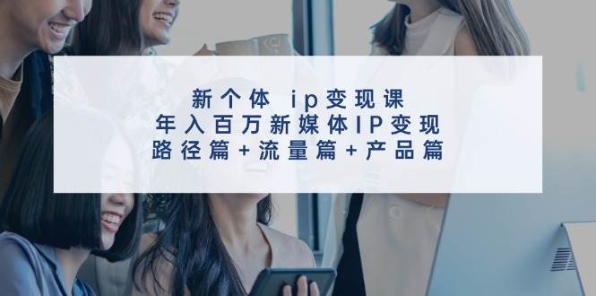 新个体 ip变现课，年入百万新媒体IP变现，路径篇+流量篇+产品篇网赚项目-副业赚钱-互联网创业-资源整合-私域引流-黑科技软件-引流软件哲客网创