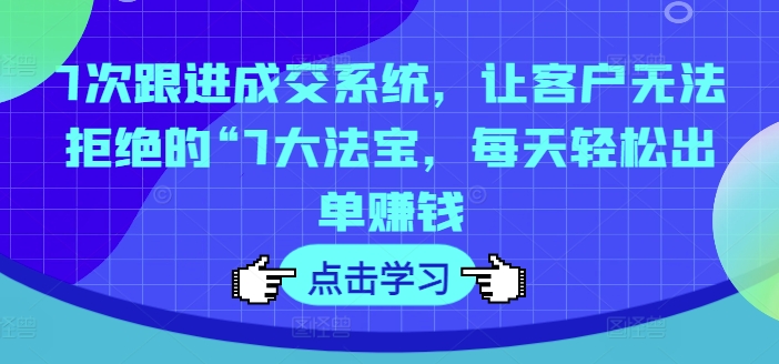 7次跟进成交系统，让客户无法拒绝的“7大法宝，每天轻松出单赚钱网赚项目-副业赚钱-互联网创业-资源整合-私域引流-黑科技软件-引流软件哲客网创