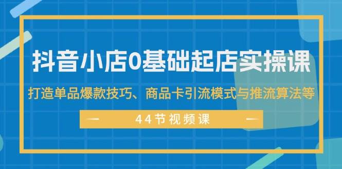 抖音小店0基础起店实操课，打造单品爆款技巧、商品卡引流模式与推流算法等网赚项目-副业赚钱-互联网创业-资源整合-私域引流-黑科技软件-引流软件哲客网创